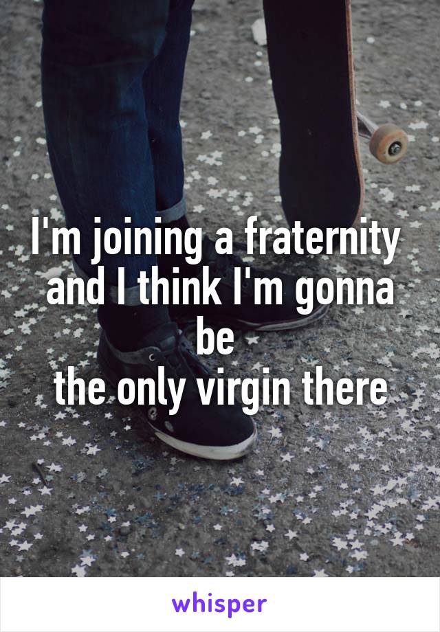 I'm joining a fraternity 
and I think I'm gonna be 
the only virgin there