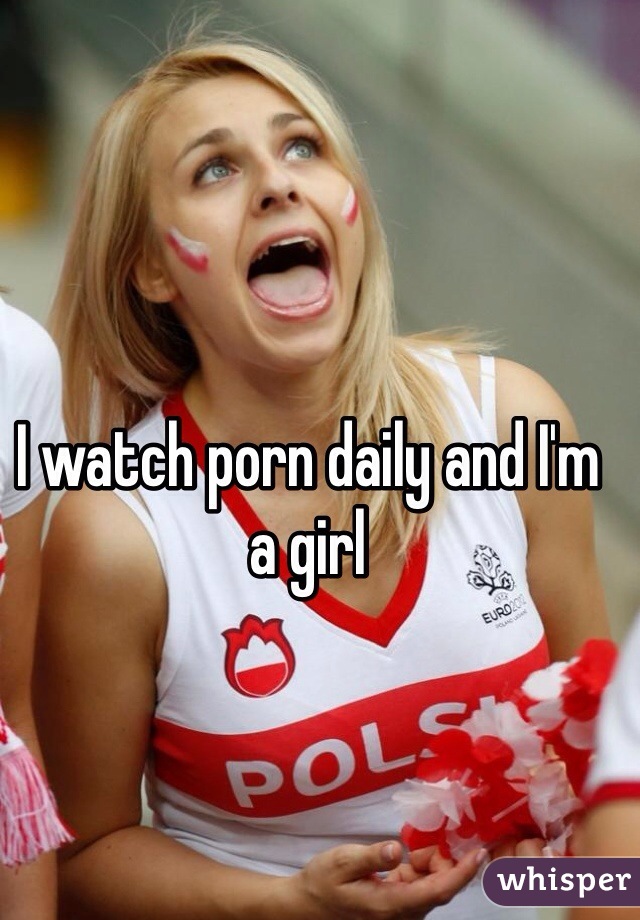 I watch porn daily and I'm a girl
