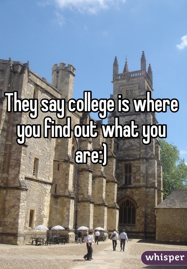 They say college is where you find out what you are:) 