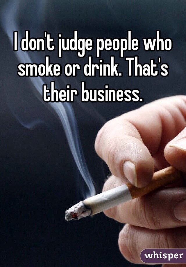 I don't judge people who smoke or drink. That's their business. 