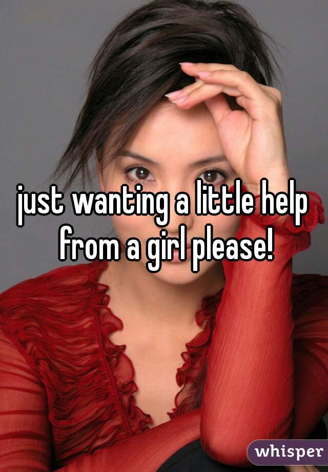 just wanting a little help from a girl please!