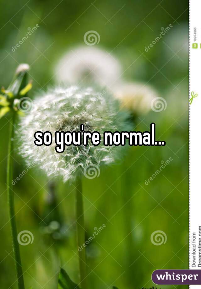so you're normal...