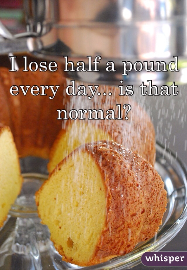 I lose half a pound every day... is that normal?