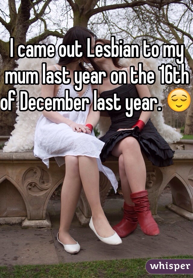 I came out Lesbian to my mum last year on the 16th of December last year. 😌 