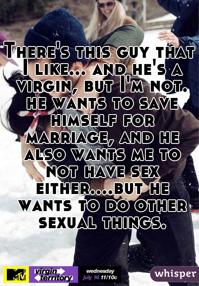 There's this guy that I like... and he's a virgin, but I'm not. he wants to save himself for marriage, and he also wants me to not have sex either....but he wants to do other sexual things.