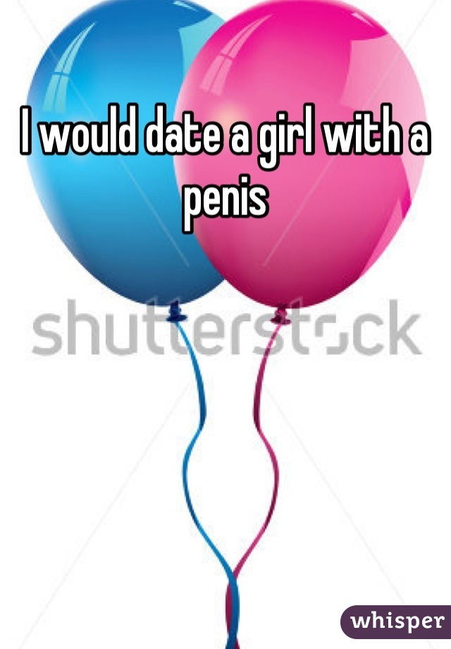 I would date a girl with a penis