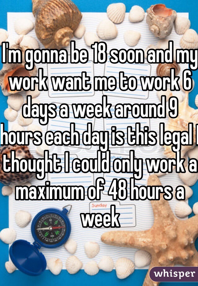 I'm gonna be 18 soon and my work want me to work 6 days a week around 9 hours each day is this legal I thought I could only work a maximum of 48 hours a week 