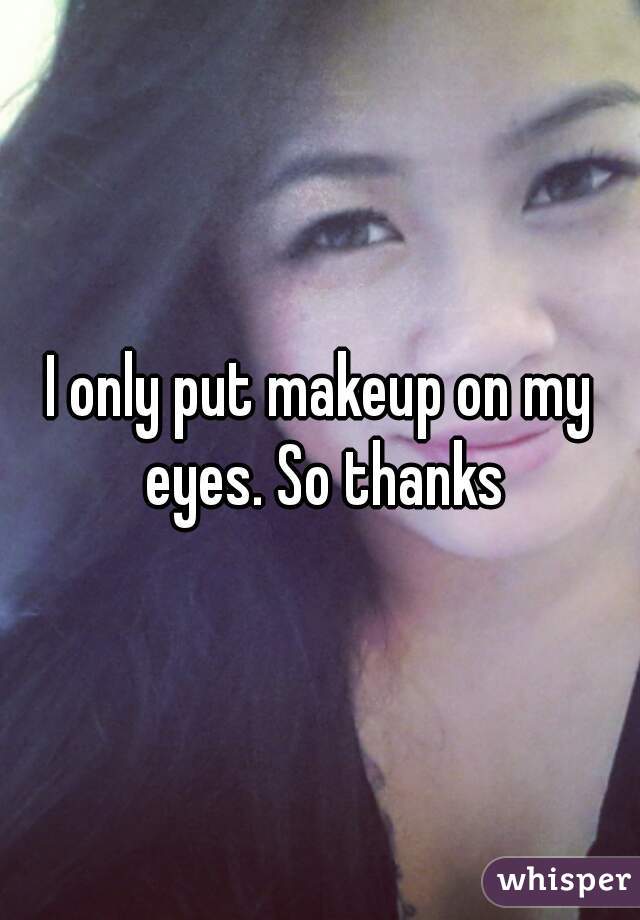 I only put makeup on my eyes. So thanks