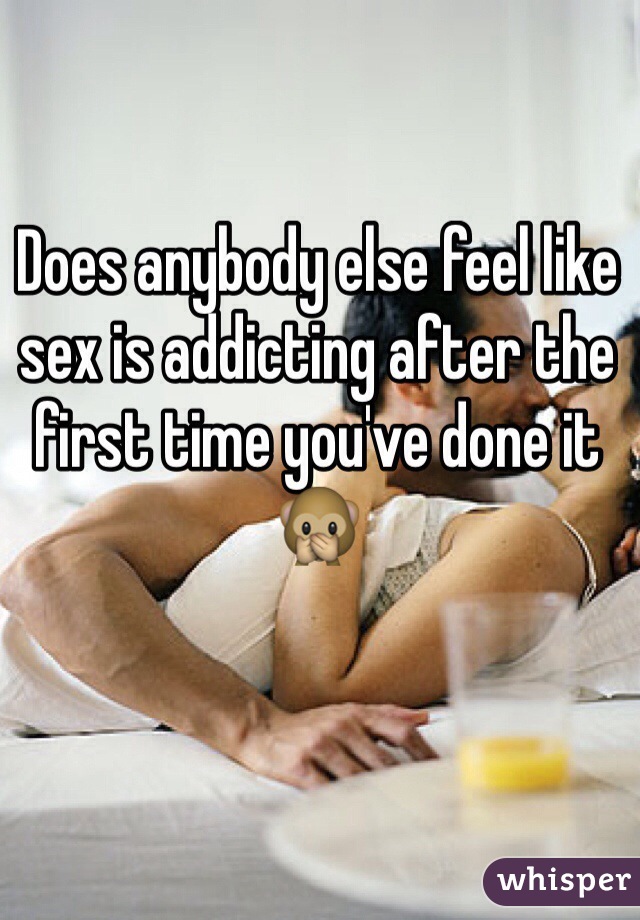 Does anybody else feel like sex is addicting after the first time you've done it 🙊