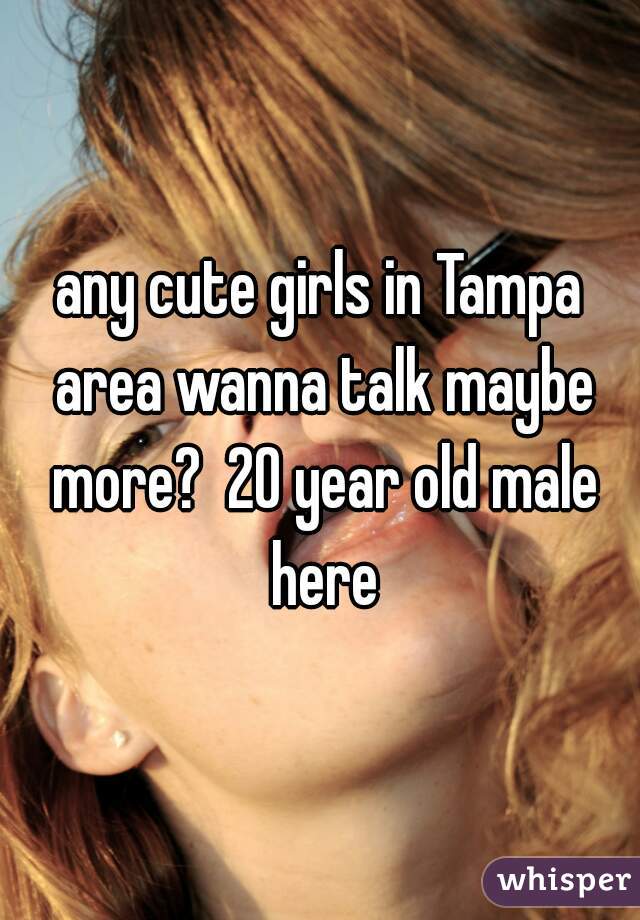 any cute girls in Tampa area wanna talk maybe more?  20 year old male here