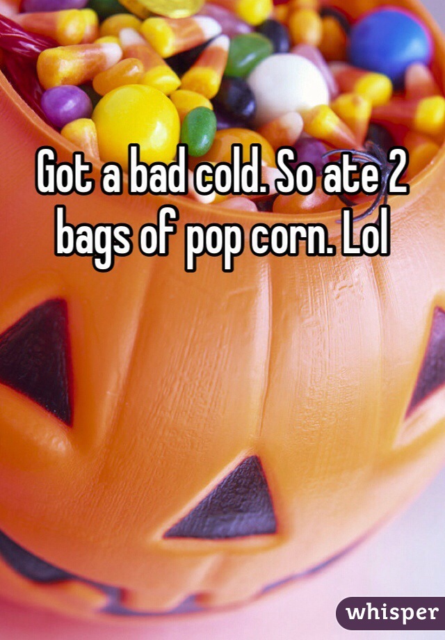 Got a bad cold. So ate 2 bags of pop corn. Lol