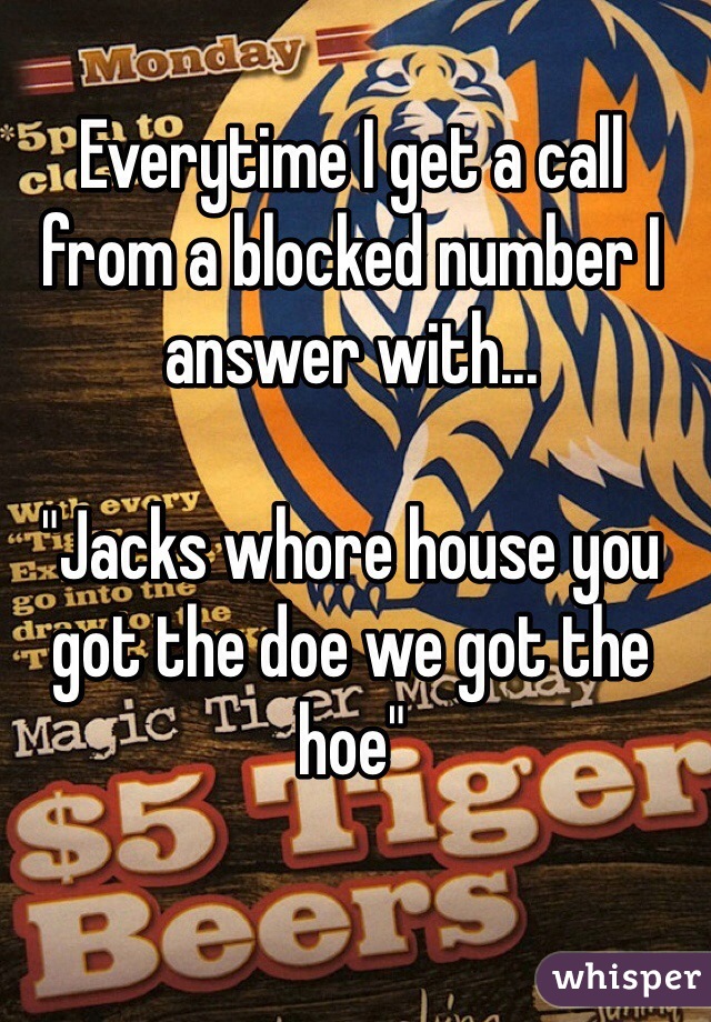 Everytime I get a call from a blocked number I answer with...

"Jacks whore house you got the doe we got the hoe"
