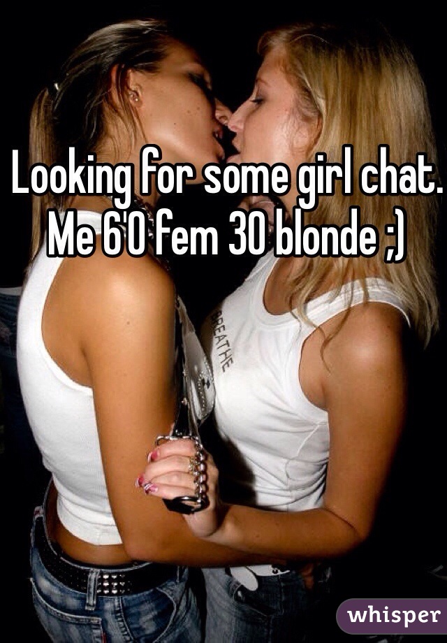 Looking for some girl chat. Me 6'0 fem 30 blonde ;)