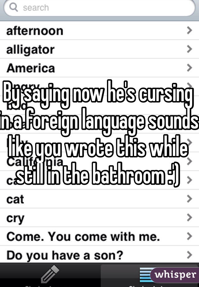 By saying now he's cursing in a foreign language sounds like you wrote this while still in the bathroom :')