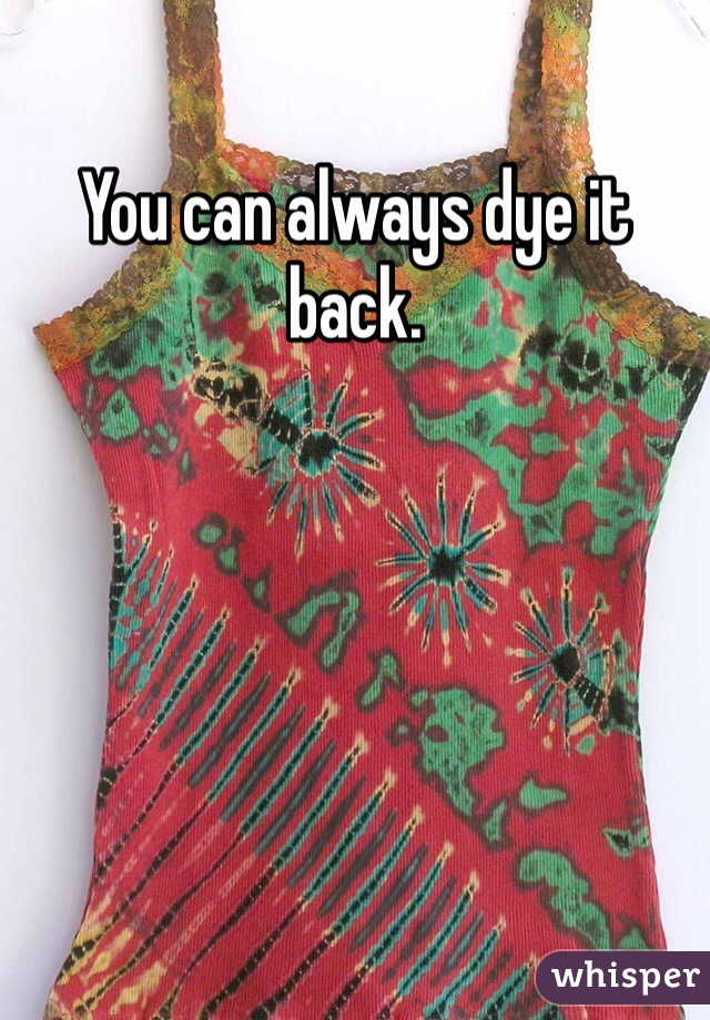 You can always dye it back. 