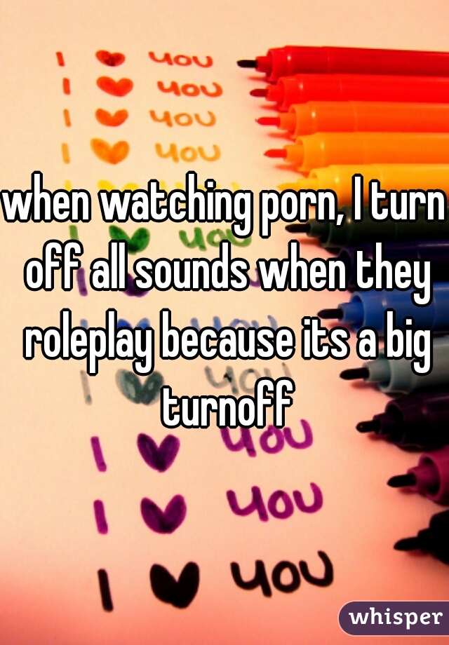 when watching porn, I turn off all sounds when they roleplay because its a big turnoff