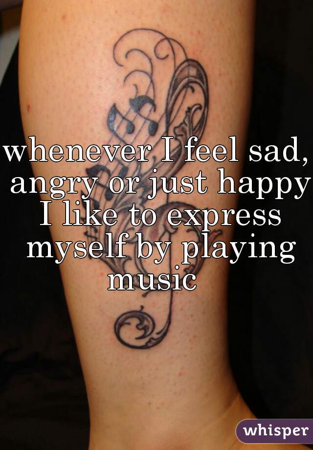 whenever I feel sad, angry or just happy I like to express myself by playing music  