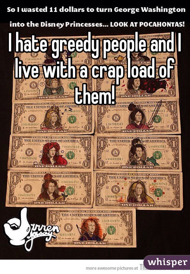 I hate greedy people and I live with a crap load of them!