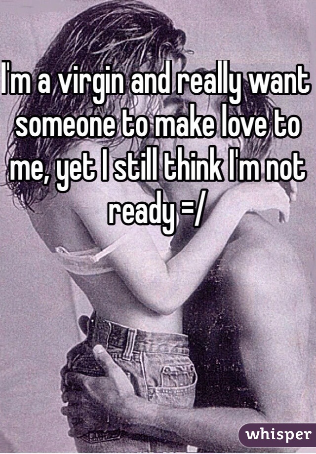 I'm a virgin and really want someone to make love to me, yet I still think I'm not ready =/