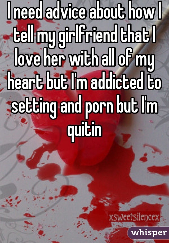 I need advice about how I tell my girlfriend that I love her with all of my heart but I'm addicted to setting and porn but I'm quitin