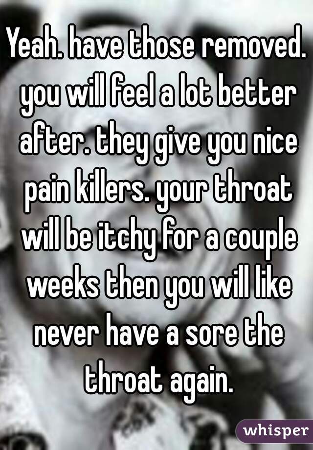 Yeah. have those removed. you will feel a lot better after. they give you nice pain killers. your throat will be itchy for a couple weeks then you will like never have a sore the throat again.
