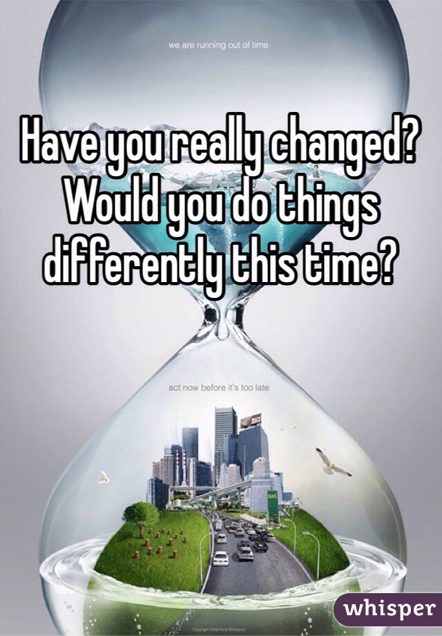 Have you really changed? Would you do things differently this time?