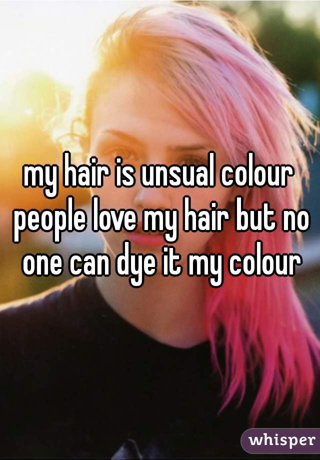 my hair is unsual colour people love my hair but no one can dye it my colour