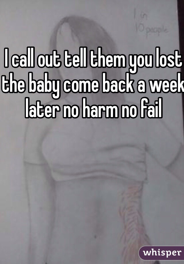 I call out tell them you lost the baby come back a week later no harm no fail 