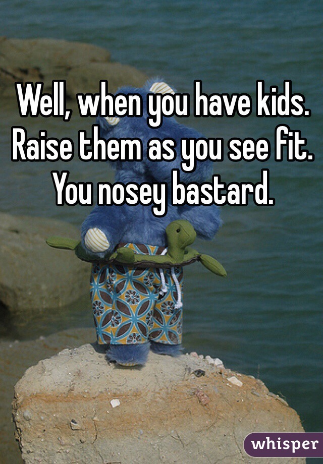 Well, when you have kids. Raise them as you see fit. You nosey bastard. 