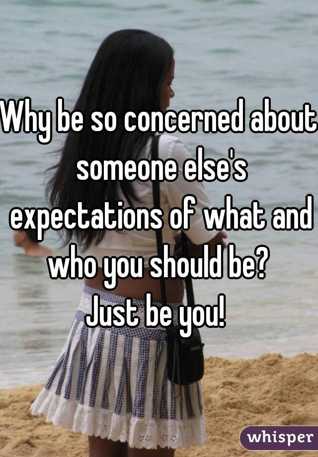Why be so concerned about someone else's expectations of what and who you should be? 

Just be you! 