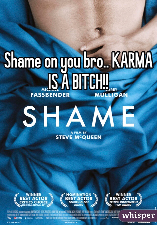 Shame on you bro.. KARMA IS A BITCH!!