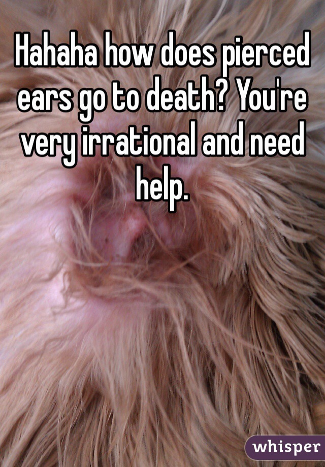 Hahaha how does pierced ears go to death? You're very irrational and need help.