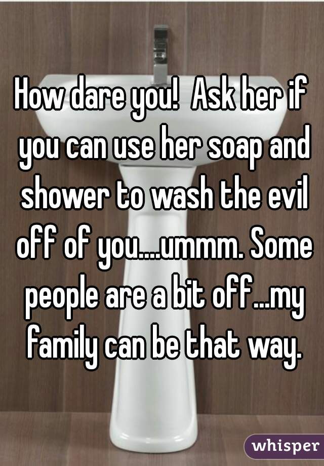 How dare you!  Ask her if you can use her soap and shower to wash the evil off of you....ummm. Some people are a bit off...my family can be that way.
