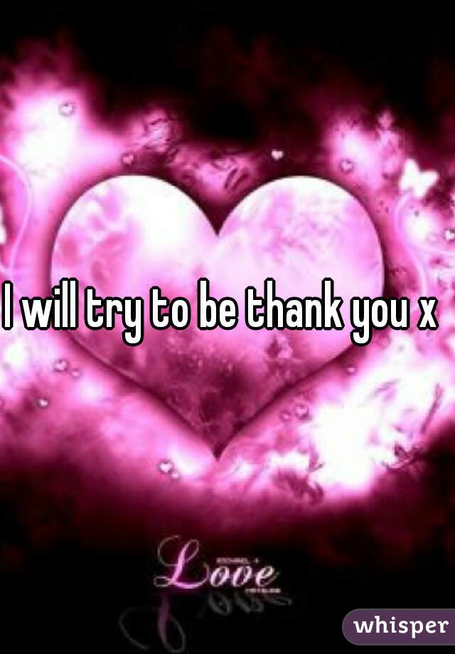 I will try to be thank you x 