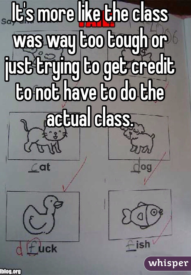It's more like the class was way too tough or just trying to get credit to not have to do the actual class. 
