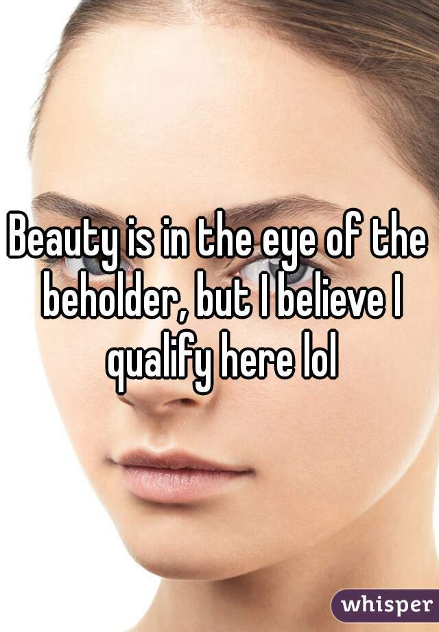 Beauty is in the eye of the beholder, but I believe I qualify here lol