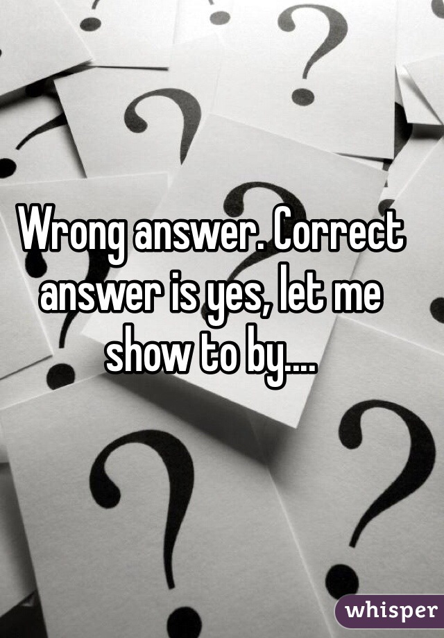 Wrong answer. Correct answer is yes, let me show to by....