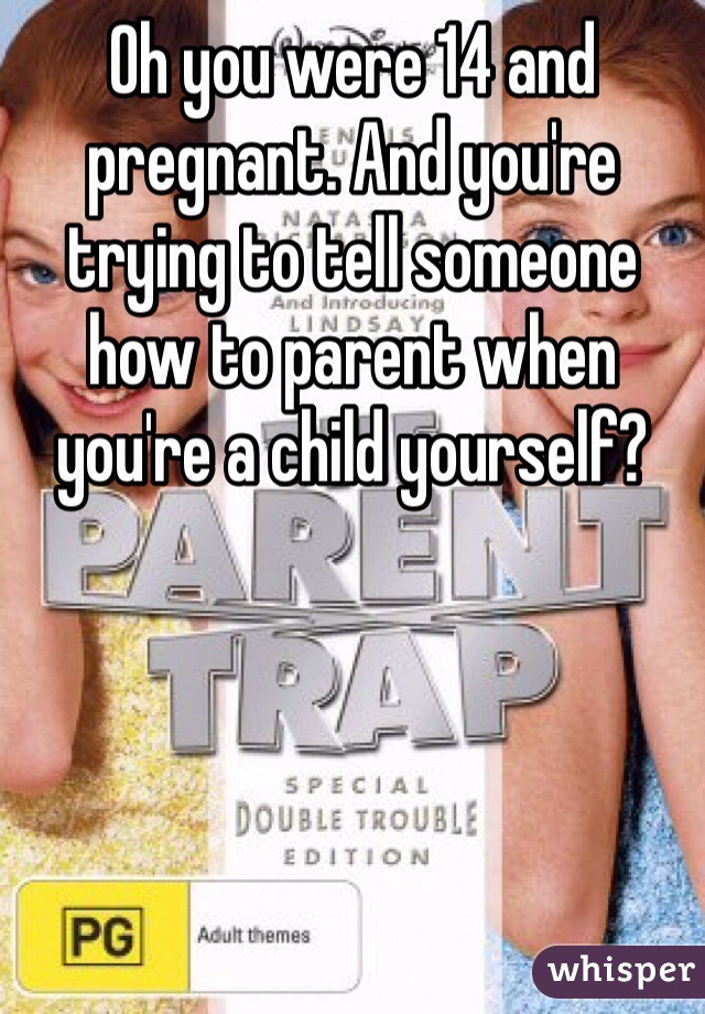 Oh you were 14 and pregnant. And you're trying to tell someone how to parent when you're a child yourself?