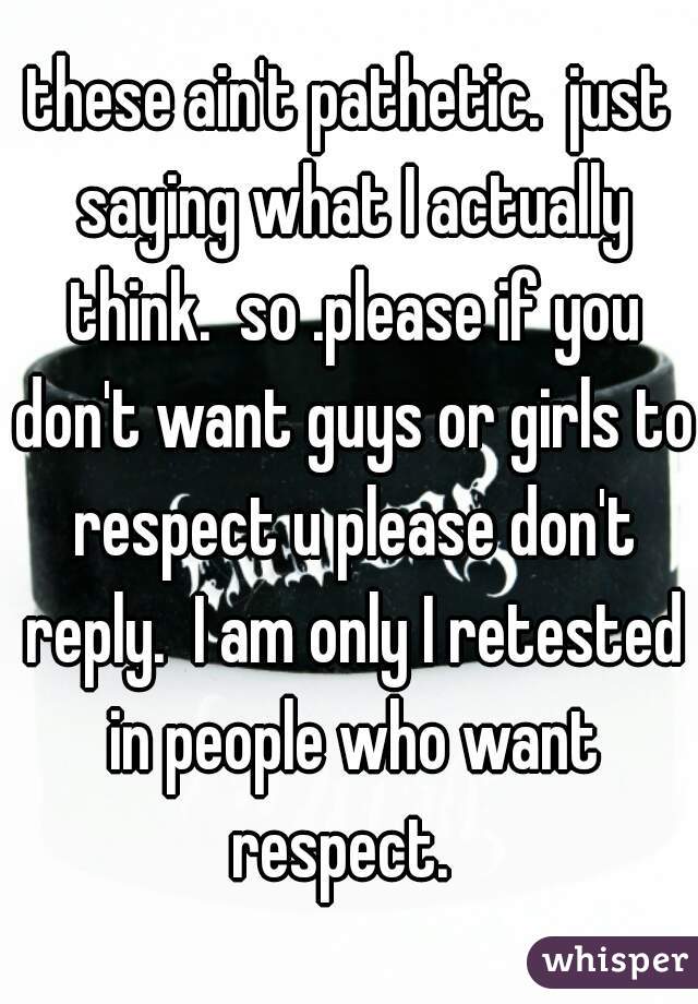 these ain't pathetic.  just saying what I actually think.  so .please if you don't want guys or girls to respect u please don't reply.  I am only I retested in people who want respect.  