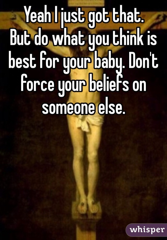 Yeah I just got that.
But do what you think is best for your baby. Don't force your beliefs on someone else.