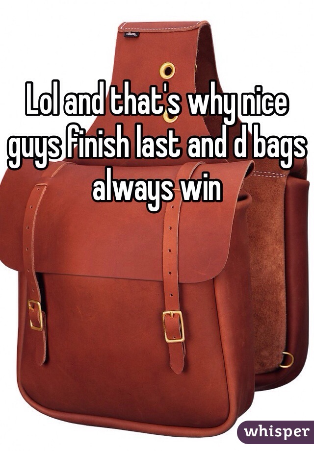 Lol and that's why nice guys finish last and d bags always win