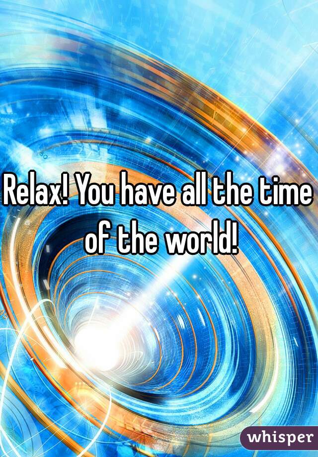 Relax! You have all the time of the world!