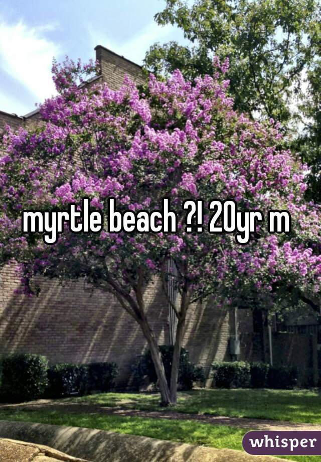 myrtle beach ?! 20yr m 