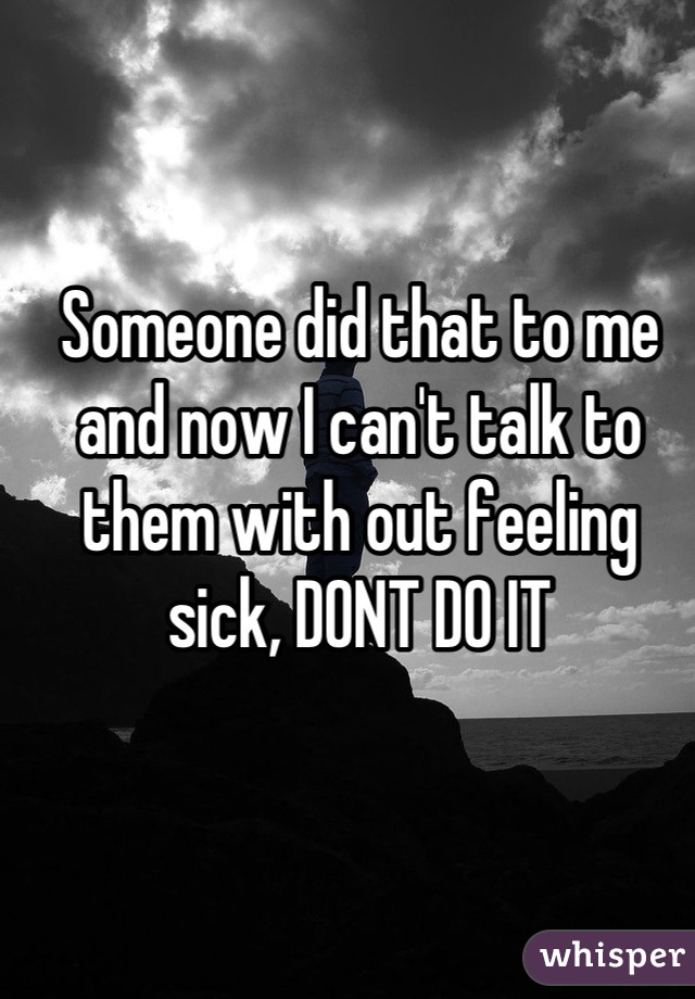 Someone did that to me and now I can't talk to them with out feeling sick, DONT DO IT