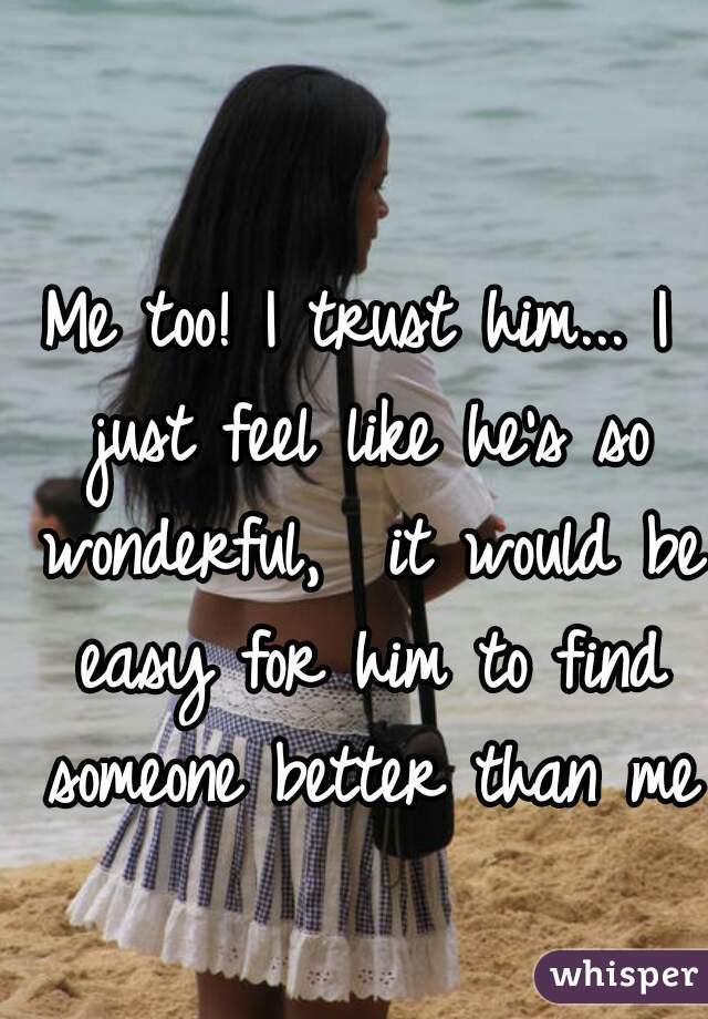 Me too! I trust him... I just feel like he's so wonderful,  it would be easy for him to find someone better than me 