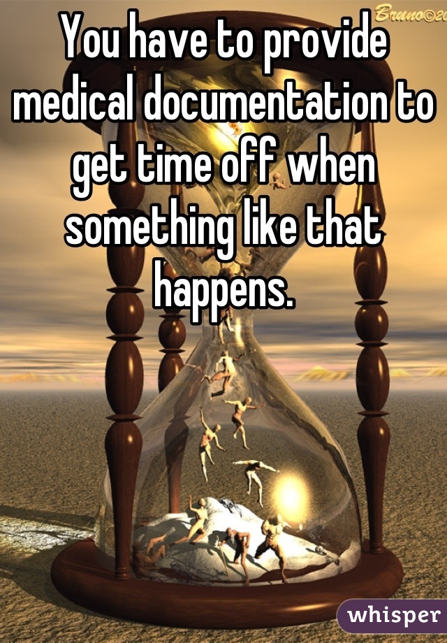 You have to provide medical documentation to get time off when something like that happens.