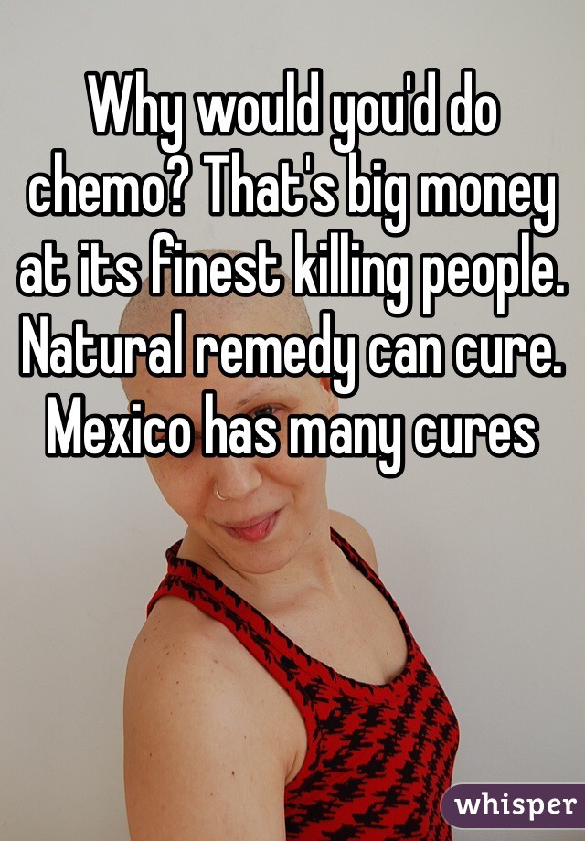 Why would you'd do chemo? That's big money at its finest killing people. Natural remedy can cure. Mexico has many cures