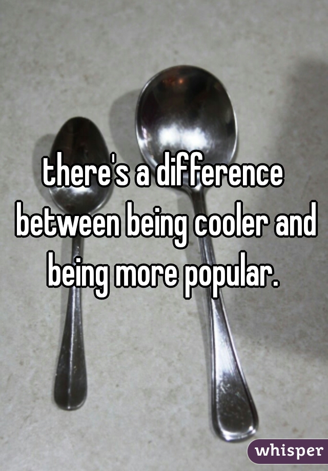 there's a difference between being cooler and being more popular. 