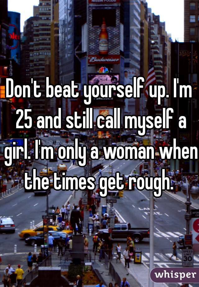 Don't beat yourself up. I'm 25 and still call myself a girl. I'm only a woman when the times get rough. 