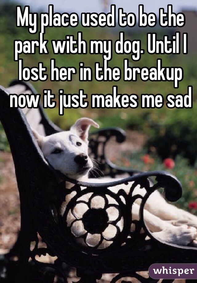 My place used to be the park with my dog. Until I lost her in the breakup now it just makes me sad 
